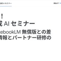 今知りたい！Google 生成 AI セミナー～Gemini / NotebookLM 無償版との差はココ！最新情報とパートナー研修のご紹介～
