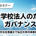 セミナー「持続可能な学校法人のためのガバナンスと情報開示-急激な少子化を見据えて私立大学の未来像を考える-」