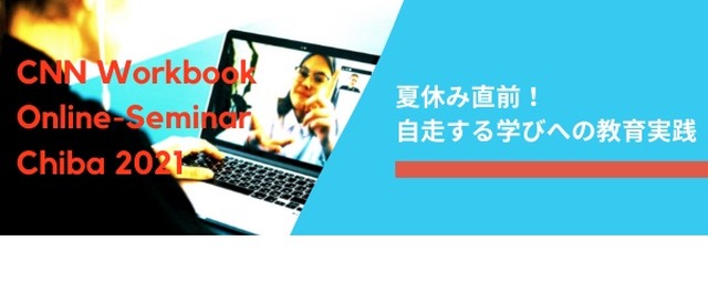 CNN Workbook Online-Seminar Chiba 2021 ～夏休み直前！自走する学びへの教育実践～